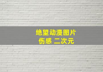 绝望动漫图片 伤感 二次元